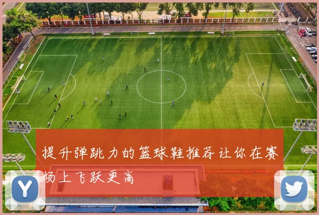 提升弹跳力的篮球鞋推荐让你在赛场上飞跃更高