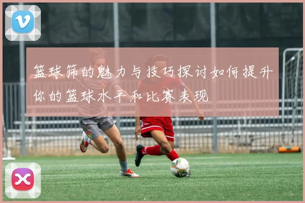 篮球筛的魅力与技巧探讨如何提升你的篮球水平和比赛表现