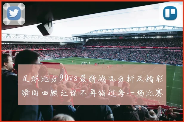 足球比分90vs最新战况分析及精彩瞬间回顾让你不再错过每一场比赛的激情与乐趣