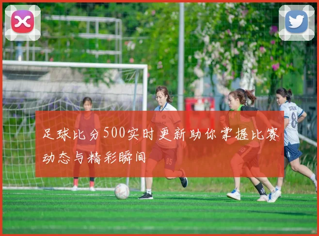 足球比分500实时更新助你掌握比赛动态与精彩瞬间