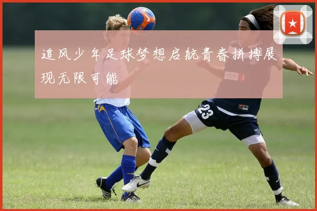 追风少年足球梦想启航青春拼搏展现无限可能