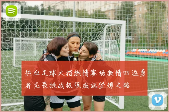 热血足球大招燃情赛场激情四溢勇者无畏挑战极限成就梦想之路