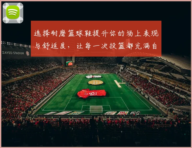 选择耐磨篮球鞋提升你的场上表现与舒适度，让每一次投篮都充满自信与力量